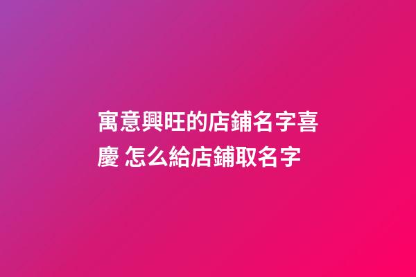 寓意興旺的店鋪名字喜慶 怎么給店鋪取名字-第1張-店鋪起名-玄機派
